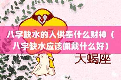 八字缺水的人供奉什么财神（八字缺水应该佩戴什么好）