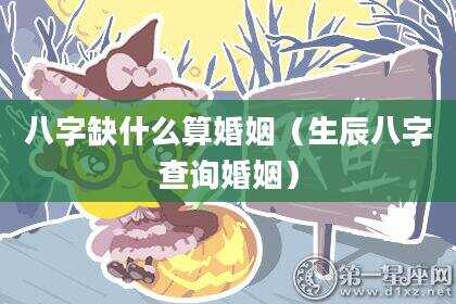 八字缺什么算婚姻（生辰八字查询婚姻）