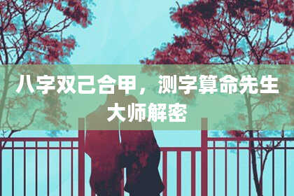 八字双己合甲，测字算命先生大师解密