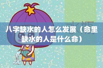 八字缺水的人怎么发展（命里缺水的人是什么命）