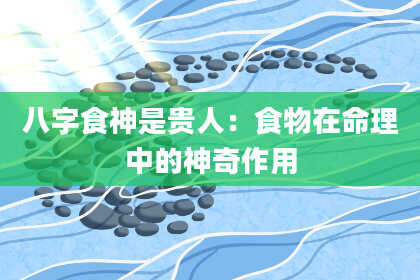 八字食神是贵人：食物在命理中的神奇作用