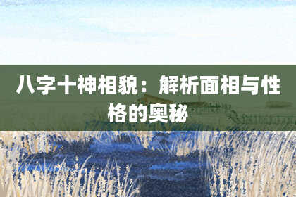 八字十神相貌：解析面相与性格的奥秘