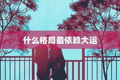 什么格局最依赖大运