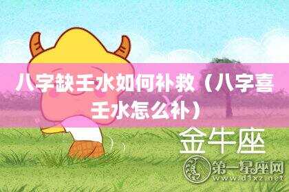 八字缺壬水如何补救（八字喜壬水怎么补）