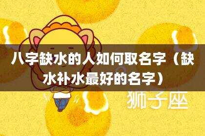 八字缺水的人如何取名字（缺水补水最好的名字）