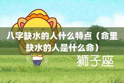 八字缺水的人什么特点（命里缺水的人是什么命）