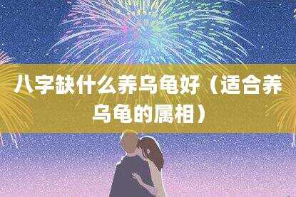 八字缺什么养乌龟好（适合养乌龟的属相）