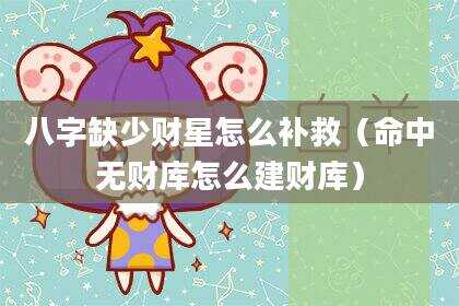 八字缺少财星怎么补救（命中无财库怎么建财库）