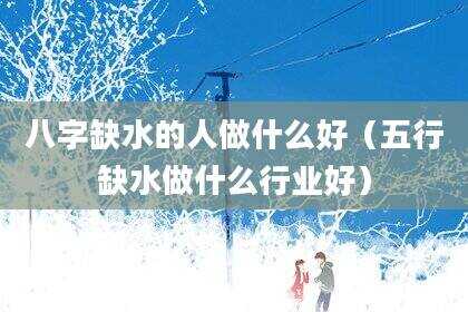 八字缺水的人做什么好（五行缺水做什么行业好）