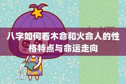八字如何看木命和火命人的性格特点与命运走向