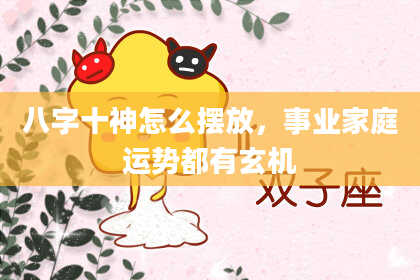 八字十神怎么摆放，事业家庭运势都有玄机