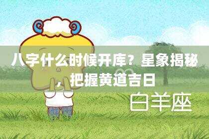八字什么时候开库？星象揭秘，把握黄道吉日