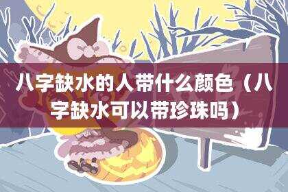 八字缺水的人带什么颜色（八字缺水可以带珍珠吗）