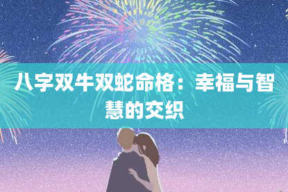 八字双牛双蛇命格：幸福与智慧的交织