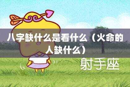 八字缺什么是看什么（火命的人缺什么）