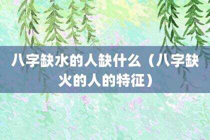 八字缺水的人缺什么（八字缺火的人的特征）