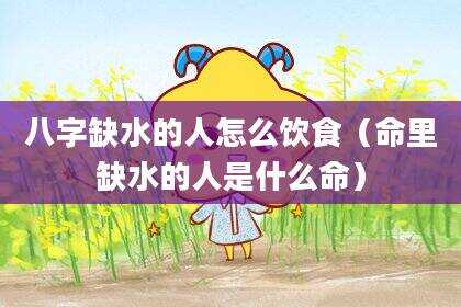 八字缺水的人怎么饮食（命里缺水的人是什么命）