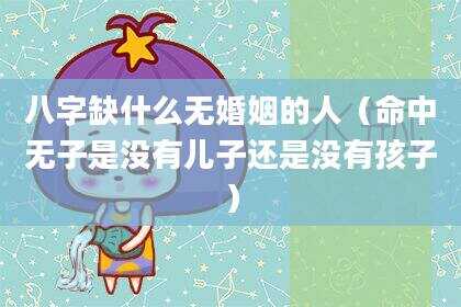 八字缺什么无婚姻的人（命中无子是没有儿子还是没有孩子）