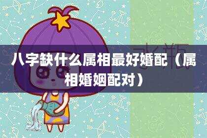 八字缺什么属相最好婚配（属相婚姻配对）