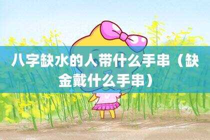 八字缺水的人带什么手串（缺金戴什么手串）