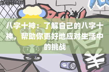 八字十神：了解自己的八字十神，帮助你更好地应对生活中的挑战