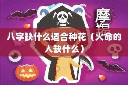 八字缺什么适合种花（火命的人缺什么）