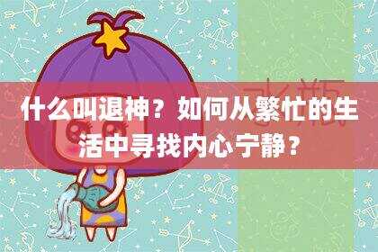 什么叫退神？如何从繁忙的生活中寻找内心宁静？