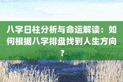八字日柱分析与命运解读：如何根据八字排盘找到人生方向？