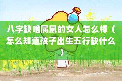 八字缺啥属鼠的女人怎么样（怎么知道孩子出生五行缺什么）