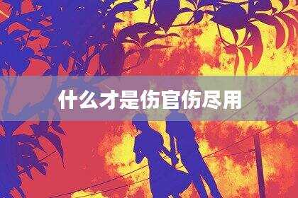 什么才是伤官伤尽用