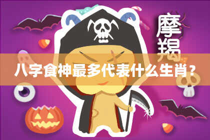 八字食神最多代表什么生肖？
