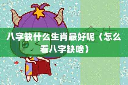 八字缺什么生肖最好呢（怎么看八字缺啥）