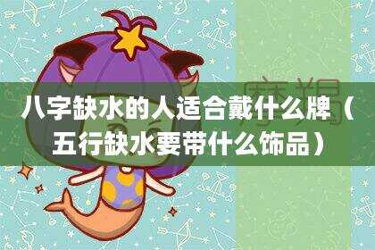 八字缺水的人适合戴什么牌（五行缺水要带什么饰品）