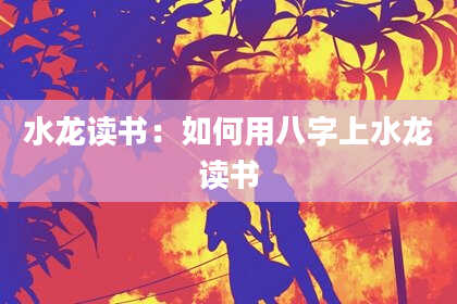 水龙读书：如何用八字上水龙读书