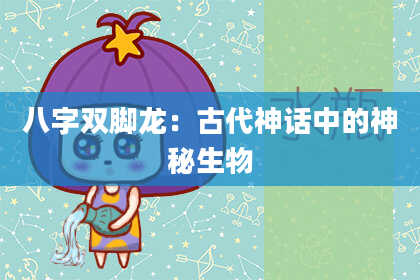 八字双脚龙：古代神话中的神秘生物