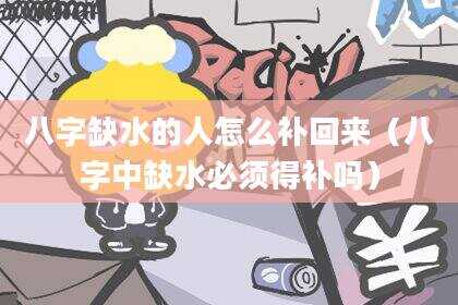 八字缺水的人怎么补回来（八字中缺水必须得补吗）