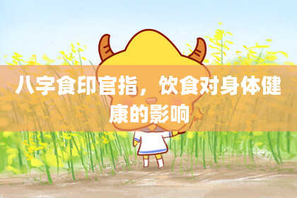 八字食印官指，饮食对身体健康的影响