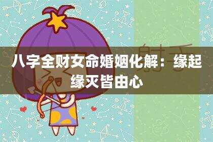 八字全财女命婚姻化解：缘起缘灭皆由心