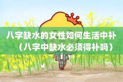 八字缺水的女性如何生活中补（八字中缺水必须得补吗）