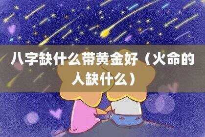 八字缺什么带黄金好（火命的人缺什么）