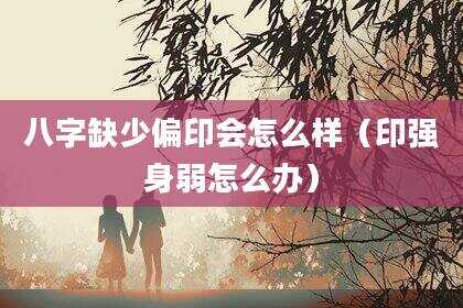 八字缺少偏印会怎么样（印强身弱怎么办）