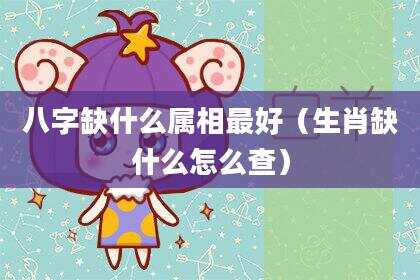 八字缺什么属相最好（生肖缺什么怎么查）