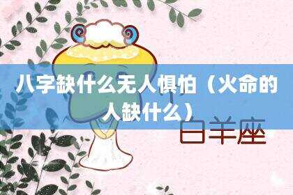八字缺什么无人惧怕（火命的人缺什么）