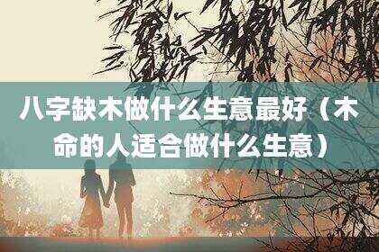 八字缺木做什么生意最好（木命的人适合做什么生意）