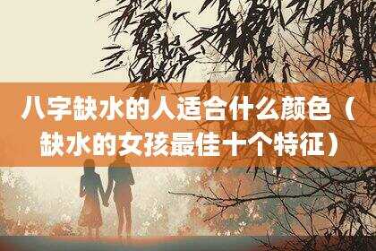 八字缺水的人适合什么颜色（缺水的女孩最佳十个特征）
