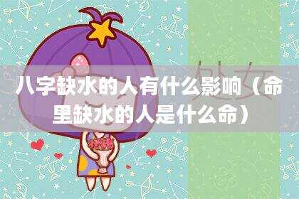 八字缺水的人有什么影响（命里缺水的人是什么命）