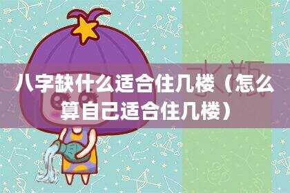八字缺什么适合住几楼（怎么算自己适合住几楼）