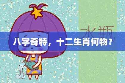 八字奇特，十二生肖何物？