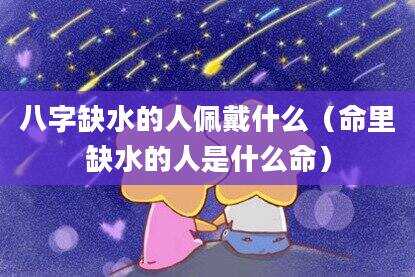 八字缺水的人佩戴什么（命里缺水的人是什么命）