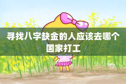 寻找八字缺金的人应该去哪个国家打工